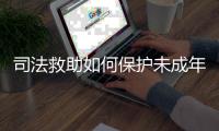 司法救助如何保护未成年人？3年救助一万余人�
，人均发放四万多元