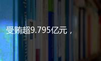 受贿超9.795亿元
，中信银行原行长孙德顺一审被判死缓