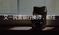 又一民营银行换帅，前任曾领衔掼蛋俱乐部