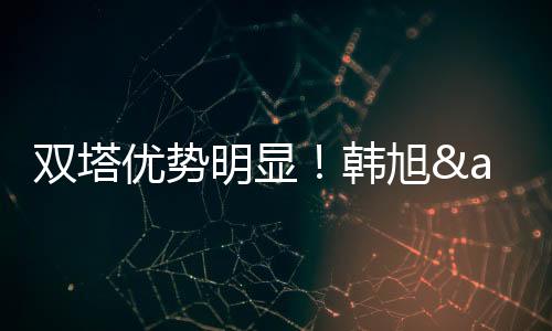 韩旭和张子宇双塔优势明显
