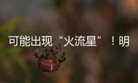 可能出现“火流星”
！明晚这场流星雨千万别错过