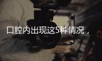口腔内出现这5种情况，很可能是癌症来临的警报