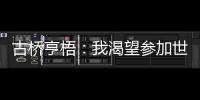 古桥亨梧�：我渴望参加世界杯；会努力帮助伯明翰升入英超