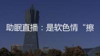 助眠直播
：是软色情“擦边球”，还是“电子安眠药”？