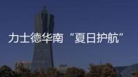力士德华南“夏日护航”服务获盛赞
！