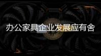 办公家具企业发展应有舍有得	
，有所为，有所不为