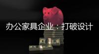 办公家具企业
：打破设计“之痛” 产品设计要走心