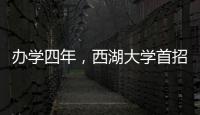 办学四年
，西湖大学首招本科生
