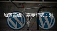 加盟黄蜂！塞克斯顿

：对新起点感到兴奋 会承担领袖角色帮助球队