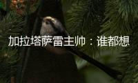 加拉塔萨雷主帅�	：谁都想要恰20	�，但奥斯梅恩优先级更高