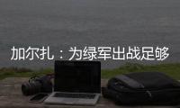 加尔扎�：为绿军出战足够吸引我�，管理层和教练组都相信我