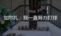 加尔扎：我一直努力打球 4年来我在防守端进步了