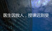 医生因救人
，授课迟到受处分：“医”与“教”管理难题何解