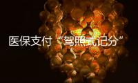 医保支付“驾照式记分”21日起实施	，这些人纳入记分管理→