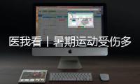 医我看丨暑期运动受伤多
，第一时间如何急救？