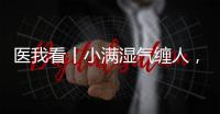 医我看丨小满湿气缠人，中医专家教你清热祛湿