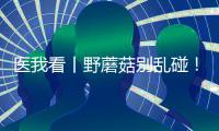 医我看丨野蘑菇别乱碰！千万别吃
，有症状立刻就医