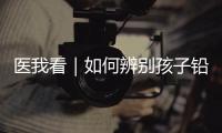 医我看｜如何辨别孩子铅中毒�？远离铅污染，从家庭细节做起