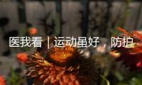 医我看｜运动虽好
，防护先行！专家提醒这些锻炼细节要注意
