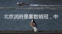 北京润府是套数销冠	，中海学府里是转化冠军丨认购周报
