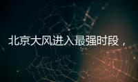 北京大风进入最强时段
，平原阵风9至11级，山区局地13级以上