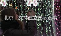 北京：支持建立国际商事法庭 提升国际商事纠纷解决能力