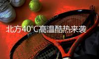 北方40℃高温酷热来袭！这些地方还要防范强对流天气→