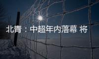 北青�：中超年内落幕 将现场颁发冠军奖杯