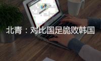 北青：对比国足脆败韩国
	，国少队有诸多可圈可点的地方