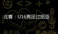 北青
：U16男足过招亚洲诸强不逊色，提升了气质和信心