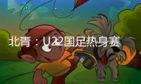 北青
：U22国足热身赛调整为内部教学赛
，下月参加华山杯邀请赛
