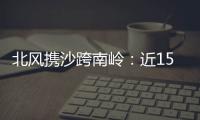 北风携沙跨南岭：近15年影响广东最明显的沙尘天气来袭前后