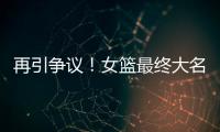 再引争议！女篮最终大名单再更新，宫鲁鸣用人引争议，球迷闹心