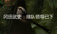 冈田武史：球队领导已下保级任务 坚信绿城不会降级