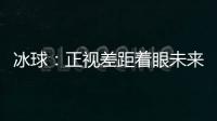 冰球：正视差距着眼未来