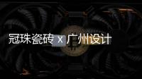 冠珠瓷砖 x 广州设计周
，跨界大咖来踢馆?