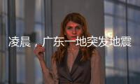 凌晨
，广东一地突发地震！网友：被吓醒了