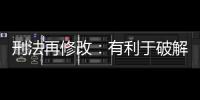 刑法再修改：有利于破解两大突出问题丨法眼