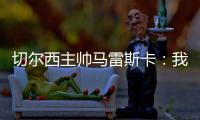 切尔西主帅马雷斯卡	：我们在前10分钟就赢下了比赛