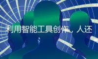 利用智能工具创作
，人还是作者吗�？丨法眼