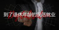 到了退休年龄的灵活就业人员如何办理退休？广东发布官方解答