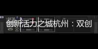 创新活力之城杭州：双创密钥让“万物生长”成风景