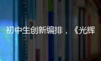 初中生创新编排
，《光辉岁月》可以这样“唱”