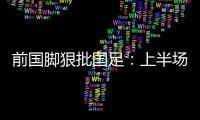 前国脚狠批国足：上半场球员都跑不动了
，输给韩国都谈不上技战术