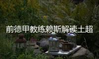 前德甲教练赖斯解读土超：加拉塔萨雷和费内巴切可在德甲立足