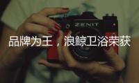 品牌为王
，浪鲸卫浴荣获“十大卫浴品牌”