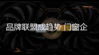 品牌联盟成趋势 门窗企业如何发展？