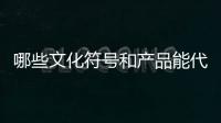 哪些文化符号和产品能代表“国潮”	？
