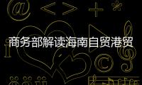 商务部解读海南自贸港贸易新规：既放得开，又管得住