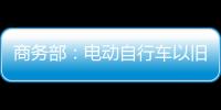 商务部：电动自行车以旧换新带动行业产销两旺
